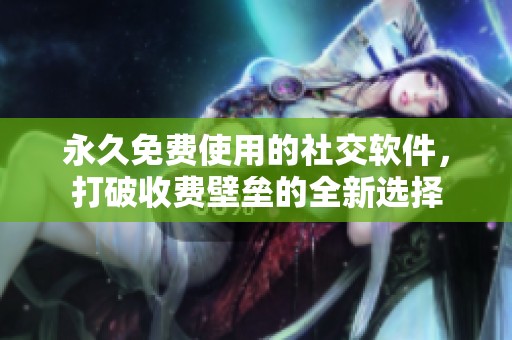 永久免费使用的社交软件，打破收费壁垒的全新选择