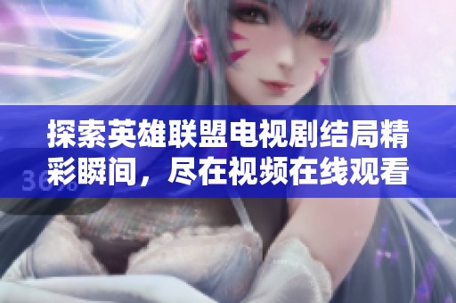 探索英雄联盟电视剧结局精彩瞬间，尽在视频在线观看平台