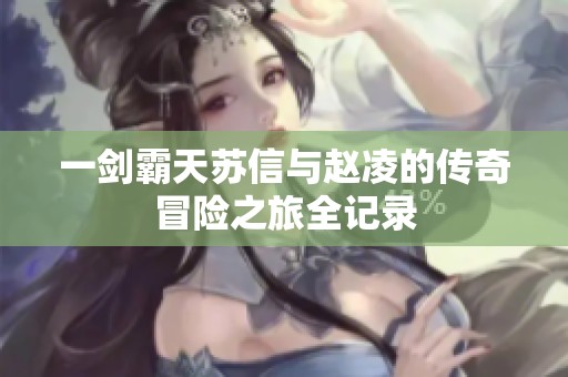 一剑霸天苏信与赵凌的传奇冒险之旅全记录