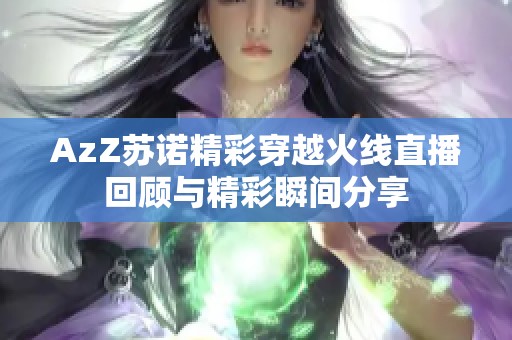 AzZ苏诺精彩穿越火线直播回顾与精彩瞬间分享
