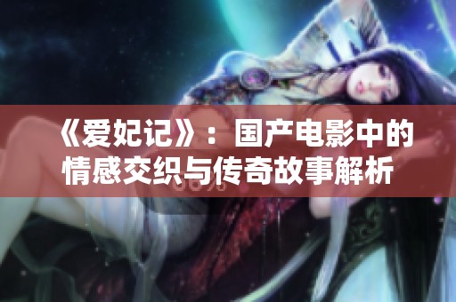 《爱妃记》：国产电影中的情感交织与传奇故事解析