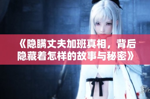 《隐瞒丈夫加班真相，背后隐藏着怎样的故事与秘密》