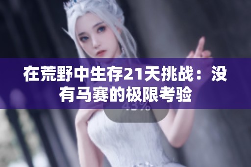 在荒野中生存21天挑战：没有马赛的极限考验