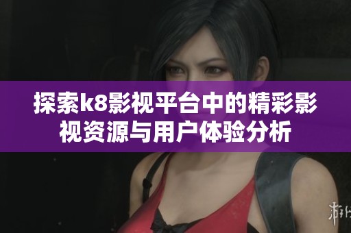 探索k8影视平台中的精彩影视资源与用户体验分析