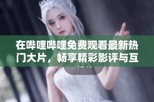 在哔哩哔哩免费观看最新热门大片，畅享精彩影评与互动评论