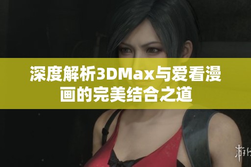 深度解析3DMax与爱看漫画的完美结合之道