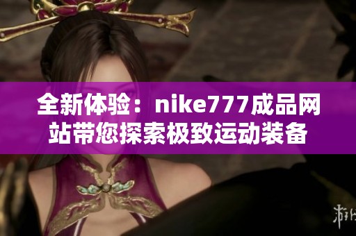 全新体验：nike777成品网站带您探索极致运动装备