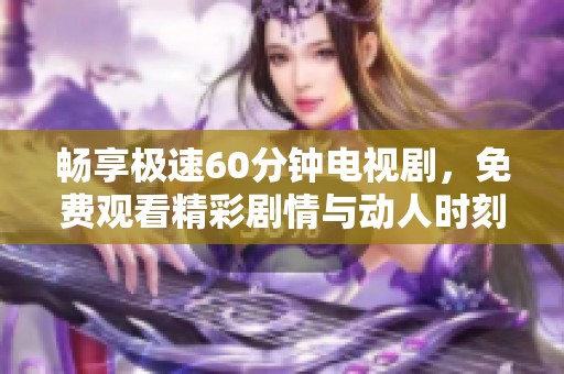 畅享极速60分钟电视剧，免费观看精彩剧情与动人时刻