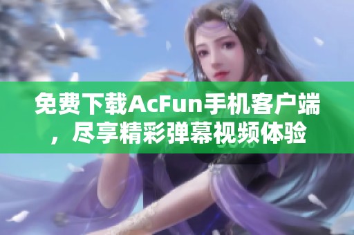 免费下载AcFun手机客户端，尽享精彩弹幕视频体验