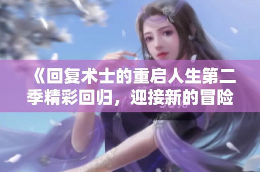 《回复术士的重启人生第二季精彩回归，迎接新的冒险与挑战》