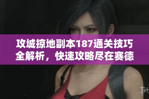 攻城掠地副本187通关技巧全解析，快速攻略尽在赛德游戏网