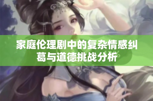 家庭伦理剧中的复杂情感纠葛与道德挑战分析