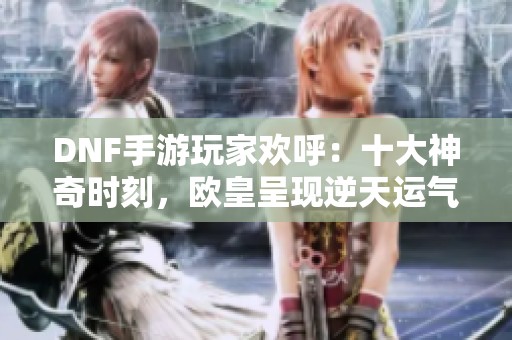 DNF手游玩家欢呼：十大神奇时刻，欧皇呈现逆天运气