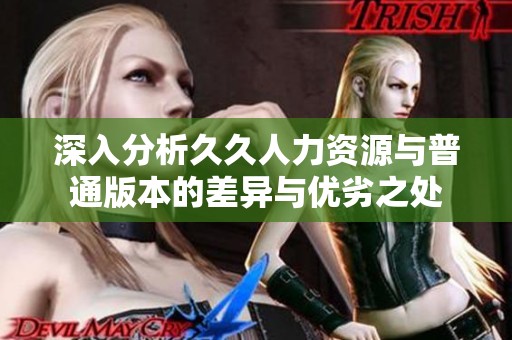 深入分析久久人力资源与普通版本的差异与优劣之处