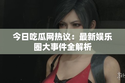 今日吃瓜网热议：最新娱乐圈大事件全解析