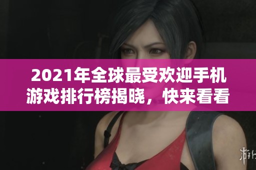 2021年全球最受欢迎手机游戏排行榜揭晓，快来看看！