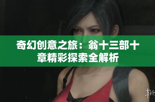 奇幻创意之旅：翁十三部十章精彩探索全解析
