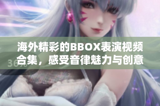 海外精彩的BBOX表演视频合集，感受音律魅力与创意魅想