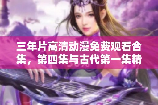 三年片高清动漫免费观看合集，第四集与古代第一集精彩回顾