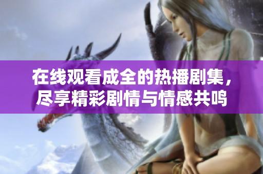 在线观看成全的热播剧集，尽享精彩剧情与情感共鸣