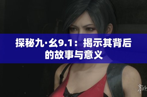 探秘九·幺9.1：揭示其背后的故事与意义