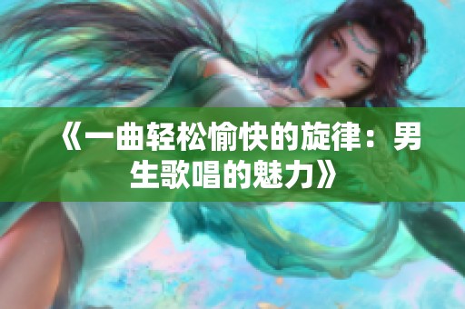 《一曲轻松愉快的旋律：男生歌唱的魅力》