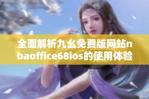 全面解析九幺免费版网站nbaoffice68ios的使用体验与优势