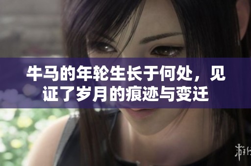 牛马的年轮生长于何处，见证了岁月的痕迹与变迁