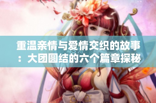 重温亲情与爱情交织的故事：大团圆结的六个篇章探秘