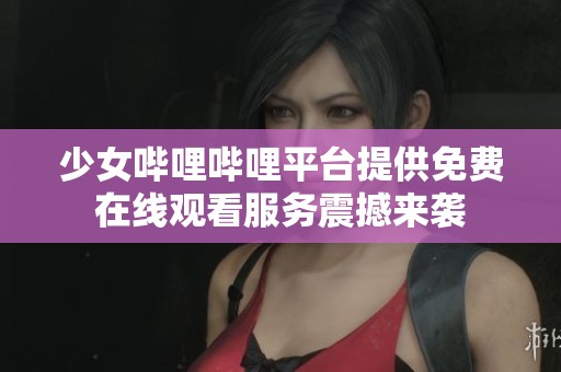 少女哔哩哔哩平台提供免费在线观看服务震撼来袭