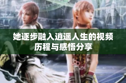 她逐步融入逍遥人生的视频历程与感悟分享