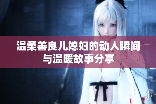 温柔善良儿媳妇的动人瞬间与温暖故事分享