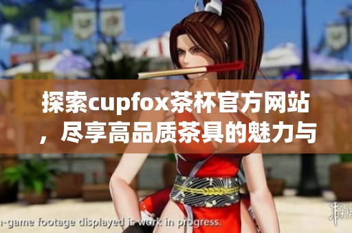 探索cupfox茶杯官方网站，尽享高品质茶具的魅力与设计