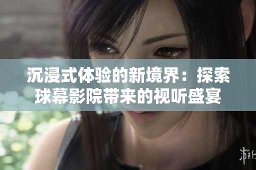 沉浸式体验的新境界：探索球幕影院带来的视听盛宴