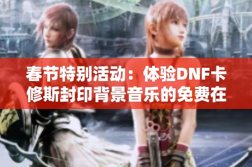 春节特别活动：体验DNF卡修斯封印背景音乐的免费在线听觉盛宴