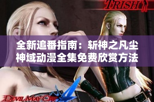 全新追番指南：斩神之凡尘神域动漫全集免费欣赏方法分享