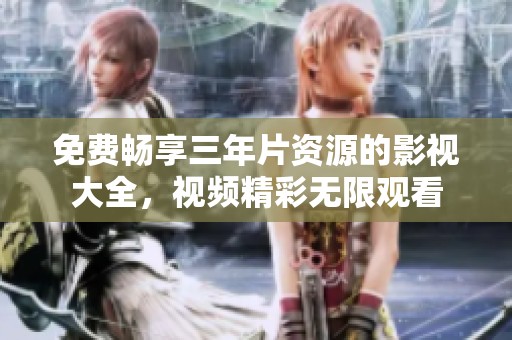 免费畅享三年片资源的影视大全，视频精彩无限观看