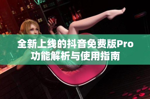 全新上线的抖音免费版Pro功能解析与使用指南