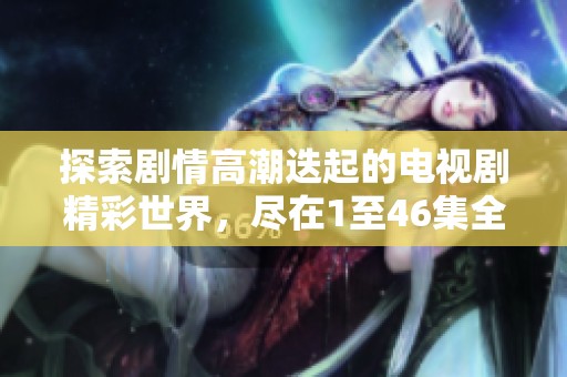 探索剧情高潮迭起的电视剧精彩世界，尽在1至46集全面回顾