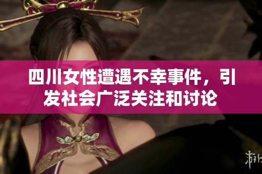 四川女性遭遇不幸事件，引发社会广泛关注和讨论