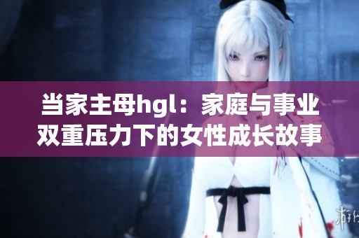当家主母hgl：家庭与事业双重压力下的女性成长故事