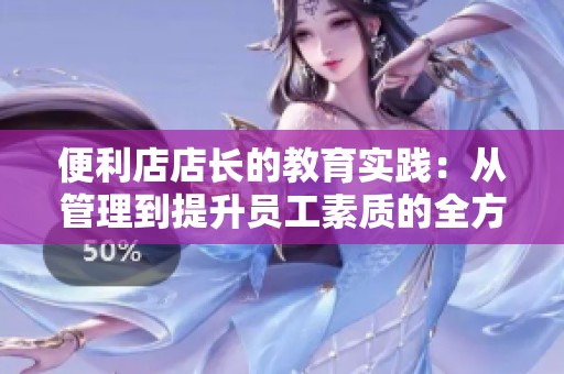 便利店店长的教育实践：从管理到提升员工素质的全方位探索