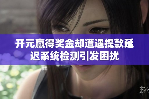开元赢得奖金却遭遇提款延迟系统检测引发困扰