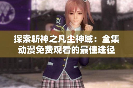 探索斩神之凡尘神域：全集动漫免费观看的最佳途径