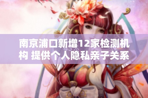 南京浦口新增12家检测机构 提供个人隐私亲子关系检验服务