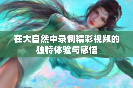 在大自然中录制精彩视频的独特体验与感悟