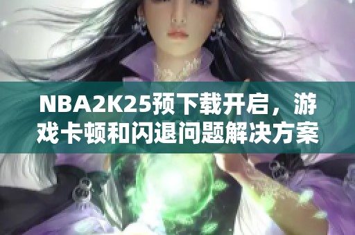 NBA2K25预下载开启，游戏卡顿和闪退问题解决方案大揭秘