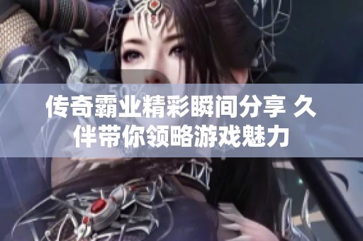 传奇霸业精彩瞬间分享 久伴带你领略游戏魅力