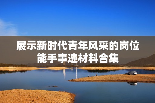 展示新时代青年风采的岗位能手事迹材料合集
