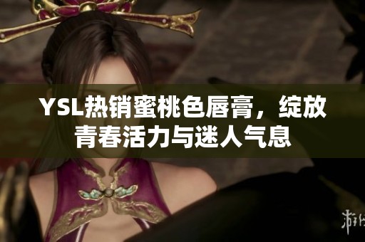 YSL热销蜜桃色唇膏，绽放青春活力与迷人气息